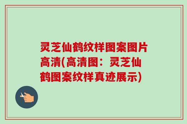 灵芝仙鹤纹样图案图片高清(高清图：灵芝仙鹤图案纹样真迹展示)