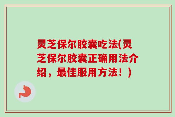 灵芝保尔胶囊吃法(灵芝保尔胶囊正确用法介绍，最佳服用方法！)