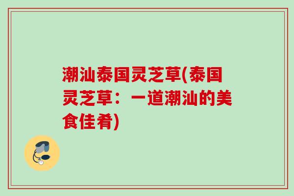 潮汕泰国灵芝草(泰国灵芝草：一道潮汕的美食佳肴)