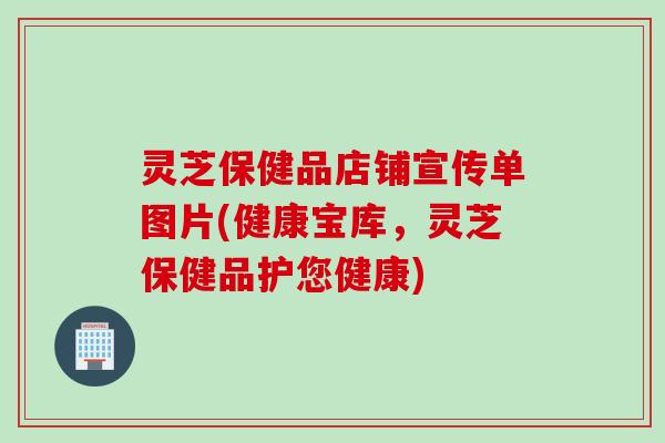 灵芝保健品店铺宣传单图片(健康宝库，灵芝保健品护您健康)