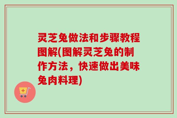 灵芝兔做法和步骤教程图解(图解灵芝兔的制作方法，快速做出美味兔肉料理)