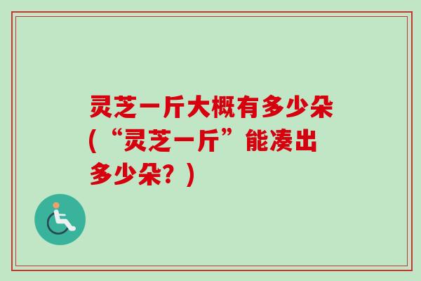 灵芝一斤大概有多少朵(“灵芝一斤”能凑出多少朵？)