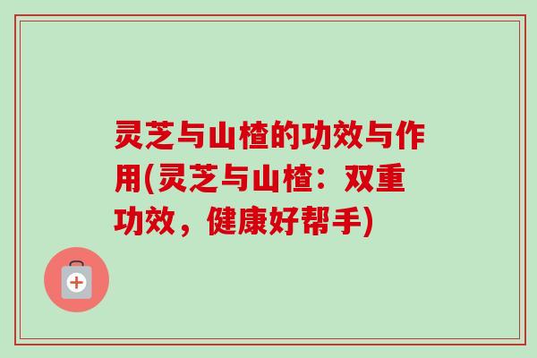 灵芝与山楂的功效与作用(灵芝与山楂：双重功效，健康好帮手)
