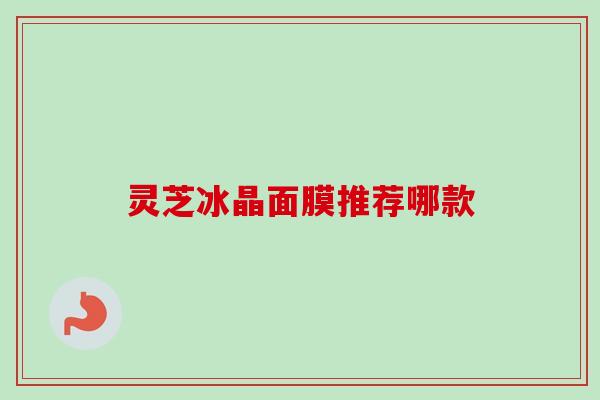 灵芝冰晶面膜推荐哪款