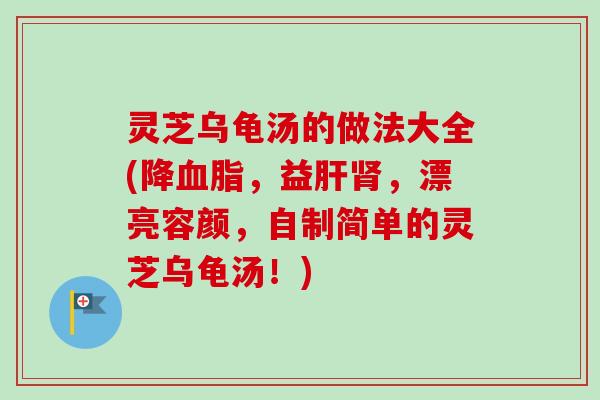 灵芝乌龟汤的做法大全(降血脂，益肝肾，漂亮容颜，自制简单的灵芝乌龟汤！)