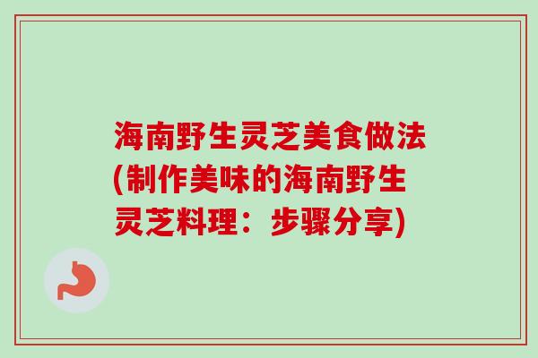 海南野生灵芝美食做法(制作美味的海南野生灵芝料理：步骤分享)