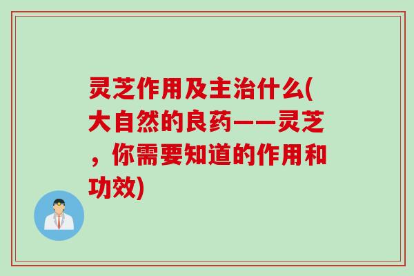 灵芝作用及主什么(大自然的良药——灵芝,你需要知道的作用和功效) 灵芝作用及主什么(大自然的良药——灵芝,你需要知道的作用和功效)