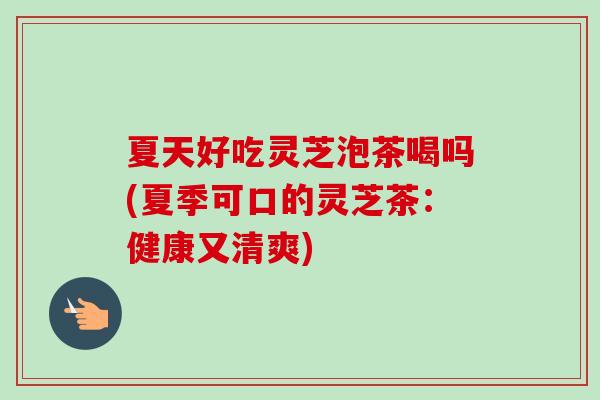 夏天好吃灵芝泡茶喝吗(夏季可口的灵芝茶：健康又清爽)