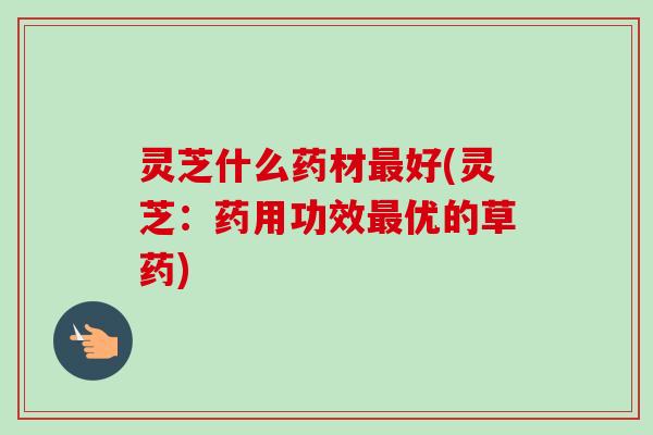 灵芝什么药材好(灵芝：药用功效优的草药)