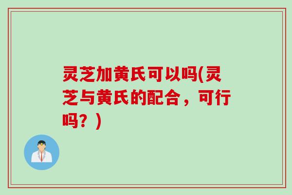 灵芝加黄氏可以吗(灵芝与黄氏的配合，可行吗？)