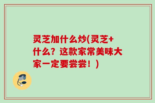 灵芝加什么炒(灵芝+什么?这款家常美味大家一定要尝尝!) 灵芝加什么炒(灵芝+什么?这款家常美味大家一定要尝尝!)