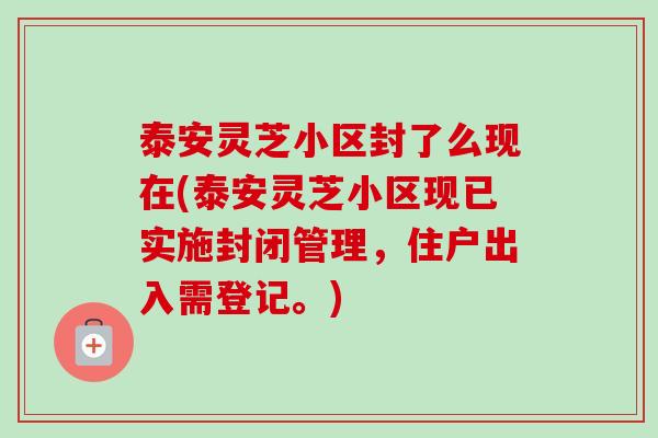 泰安灵芝小区封了么现在(泰安灵芝小区现已实施封闭管理，住户出入需登记。)