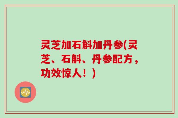 灵芝加石斛加丹参(灵芝、石斛、丹参配方，功效惊人！)