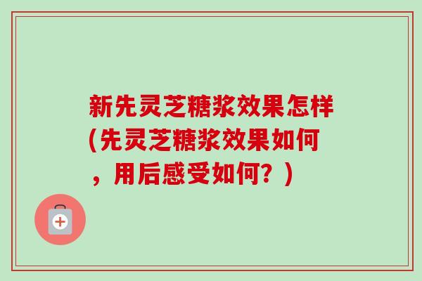 新先灵芝糖浆效果怎样(先灵芝糖浆效果如何，用后感受如何？)