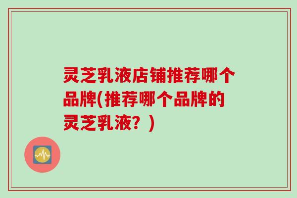 灵芝乳液店铺推荐哪个品牌(推荐哪个品牌的灵芝乳液？)
