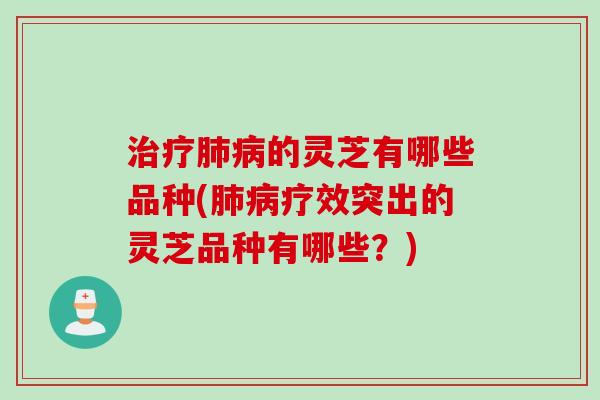 治疗肺病的灵芝有哪些品种(肺病疗效突出的灵芝品种有哪些？)