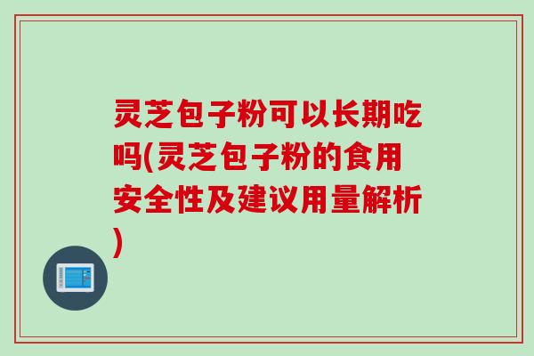 灵芝包子粉可以长期吃吗(灵芝包子粉的食用安全性及建议用量解析)