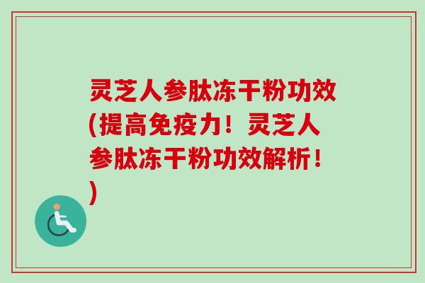 灵芝人参肽冻干粉功效(提高免疫力！灵芝人参肽冻干粉功效解析！)