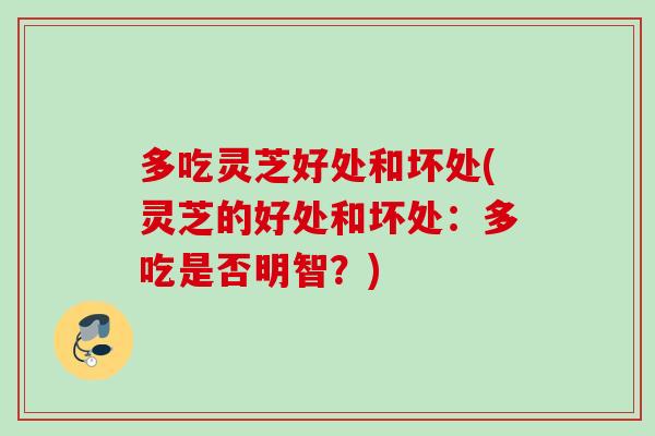多吃灵芝好处和坏处(灵芝的好处和坏处：多吃是否明智？)