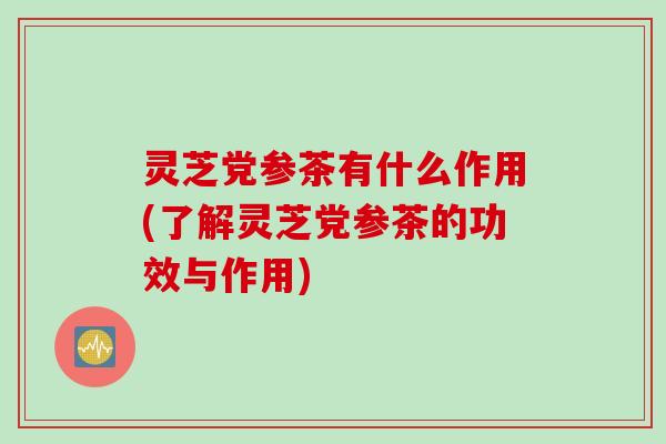 灵芝党参茶有什么作用(了解灵芝党参茶的功效与作用)