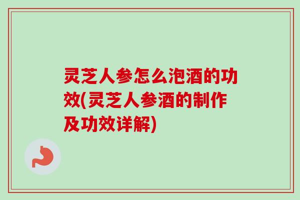 灵芝人参怎么泡酒的功效(灵芝人参酒的制作及功效详解)