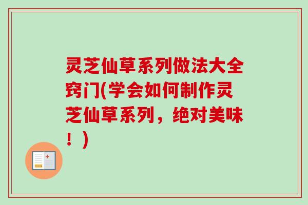 灵芝仙草系列做法大全窍门(学会如何制作灵芝仙草系列，绝对美味！)