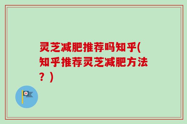 灵芝减肥推荐吗知乎(知乎推荐灵芝减肥方法？)