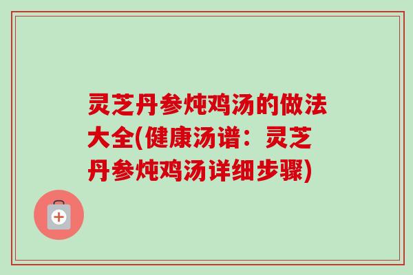 灵芝丹参炖鸡汤的做法大全(健康汤谱：灵芝丹参炖鸡汤详细步骤)