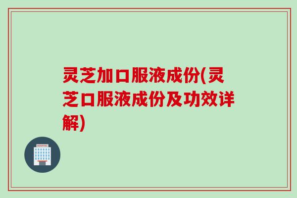 灵芝加口服液成份(灵芝口服液成份及功效详解) 灵芝加口服液成份(灵芝口服液成份及功效详解)