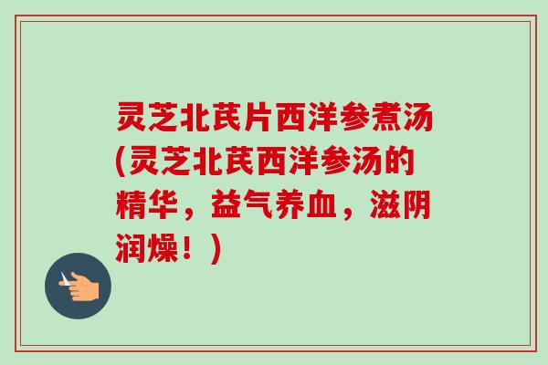 灵芝北芪片西洋参煮汤(灵芝北芪西洋参汤的精华，益气养血，滋阴润燥！)