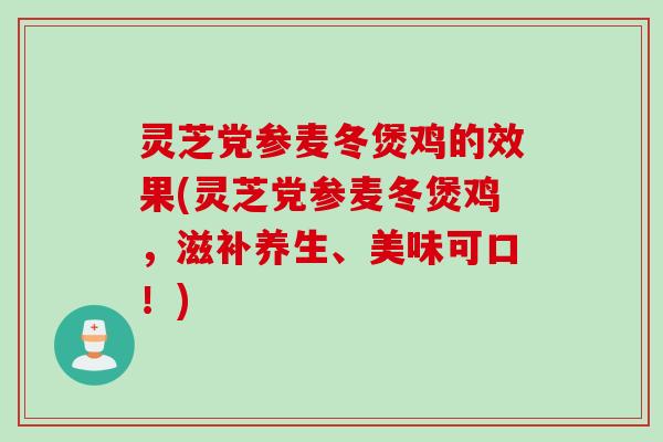 灵芝党参麦冬煲鸡的效果(灵芝党参麦冬煲鸡，滋补养生、美味可口！)