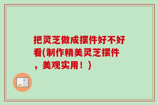把灵芝做成摆件好不好看(制作精美灵芝摆件,美观实用!) 把灵芝做成摆件好不好看(制作精美灵芝摆件,美观实用!)