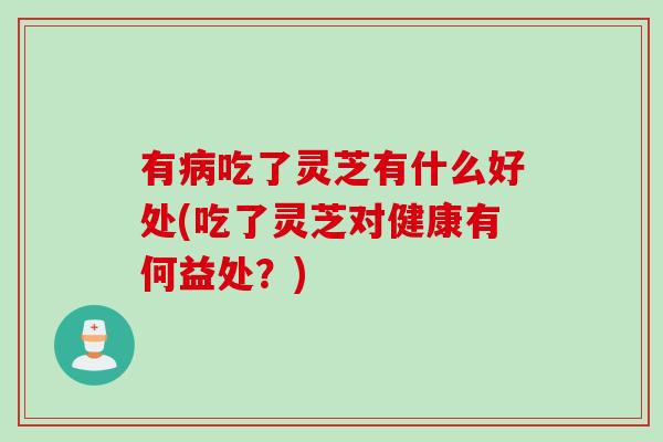 有病吃了灵芝有什么好处(吃了灵芝对健康有何益处？)