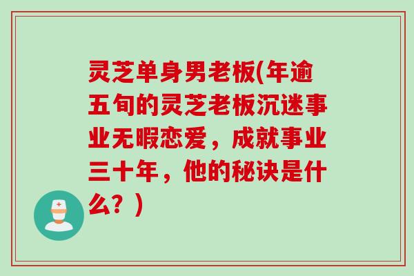 灵芝单身男老板(年逾五旬的灵芝老板沉迷事业无暇恋爱，成就事业三十年，他的秘诀是什么？)