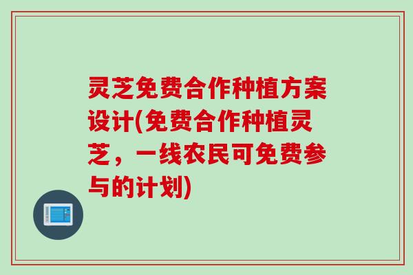 灵芝免费合作种植方案设计(免费合作种植灵芝，一线农民可免费参与的计划)