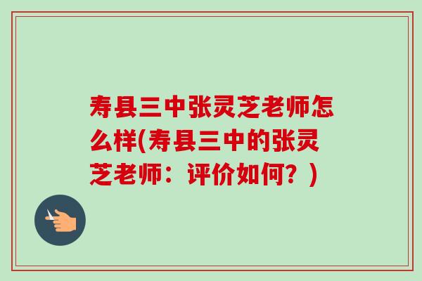 寿县三中张灵芝老师怎么样(寿县三中的张灵芝老师：评价如何？)