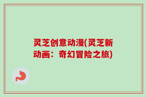 灵芝创意动漫(灵芝新动画：奇幻冒险之旅)