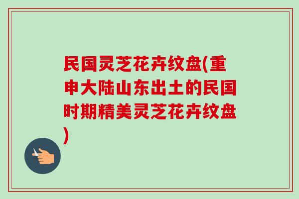民国灵芝花卉纹盘(重申大陆山东出土的民国时期精美灵芝花卉纹盘)