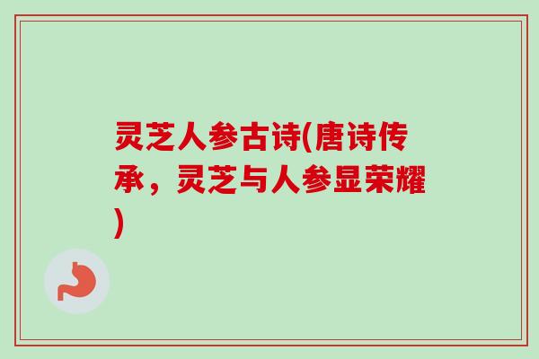 灵芝人参古诗(唐诗传承，灵芝与人参显荣耀)