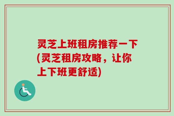 灵芝上班租房推荐一下(灵芝租房攻略，让你上下班更舒适)