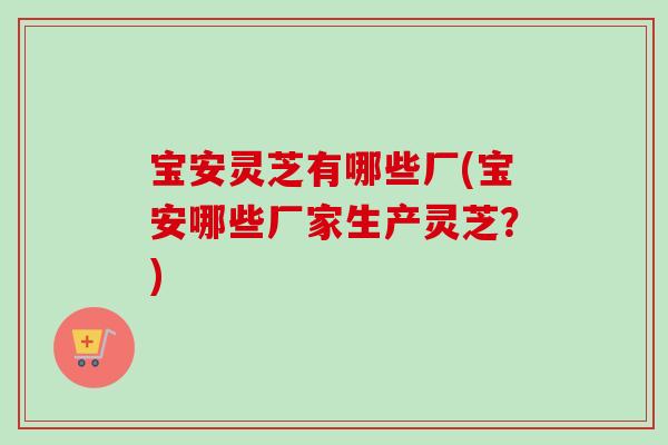 宝安灵芝有哪些厂(宝安哪些厂家生产灵芝？)