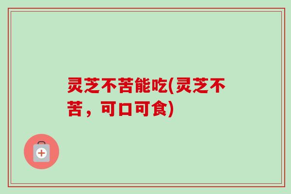 灵芝不苦能吃(灵芝不苦，可口可食)