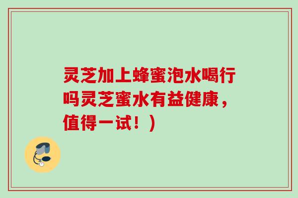 灵芝加上蜂蜜泡水喝行吗灵芝蜜水有益健康，值得一试！)