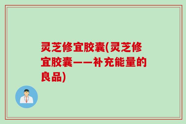 灵芝修宜胶囊(灵芝修宜胶囊——补充能量的良品)