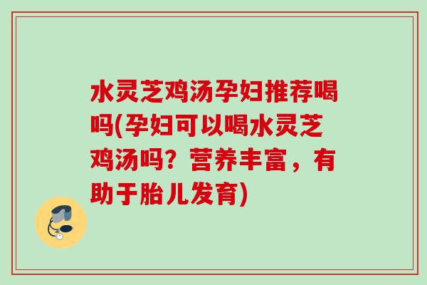 水灵芝鸡汤孕妇推荐喝吗(孕妇可以喝水灵芝鸡汤吗？营养丰富，有助于胎儿发育)