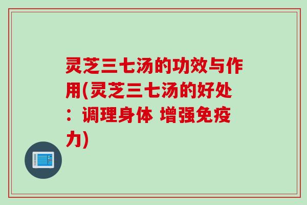 灵芝三七汤的功效与作用(灵芝三七汤的好处：调理身体 增强免疫力)