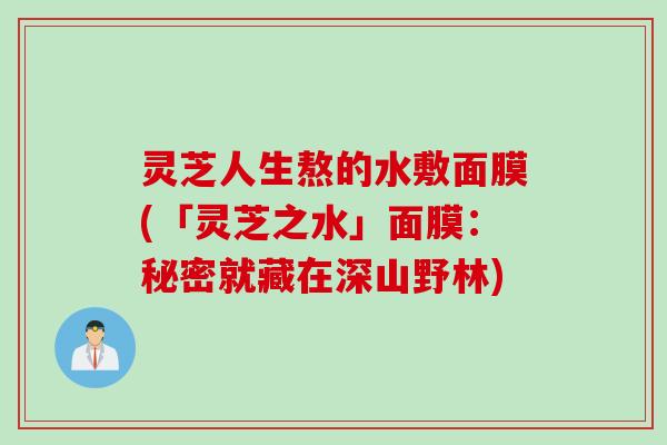 灵芝人生熬的水敷面膜(「灵芝之水」面膜：秘密就藏在深山野林)