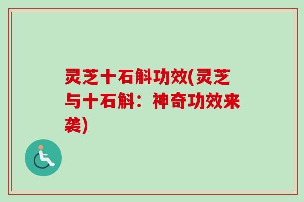 灵芝十石斛功效(灵芝与十石斛：神奇功效来袭)
