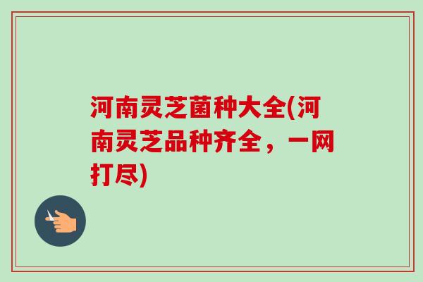 河南灵芝菌种大全(河南灵芝品种齐全，一网打尽)