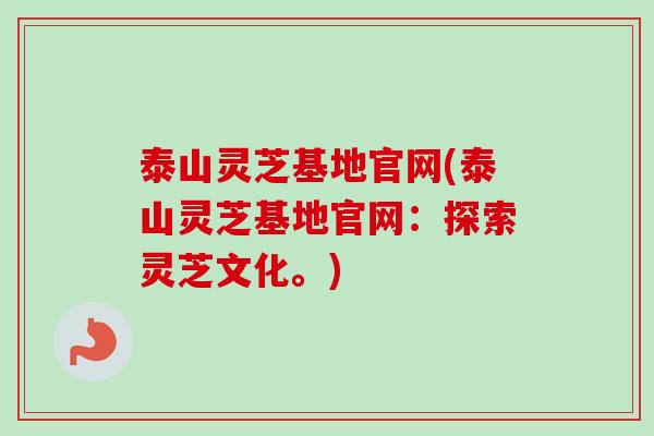 泰山灵芝基地官网(泰山灵芝基地官网：探索灵芝文化。)
